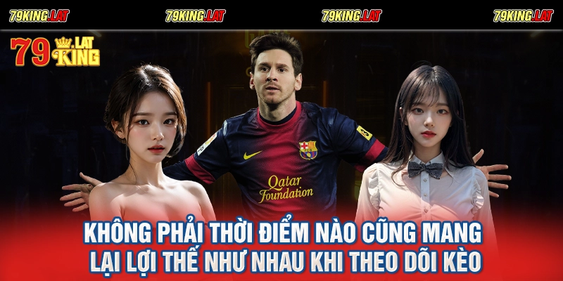 Không phải thời điểm nào cũng mang lại lợi thế như nhau khi theo dõi kèo