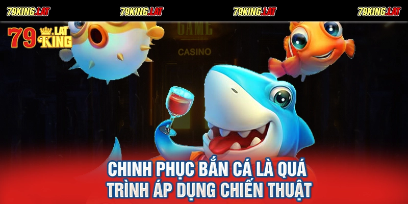 Chinh phục bắn cá là quá trình áp dụng chiến thuật