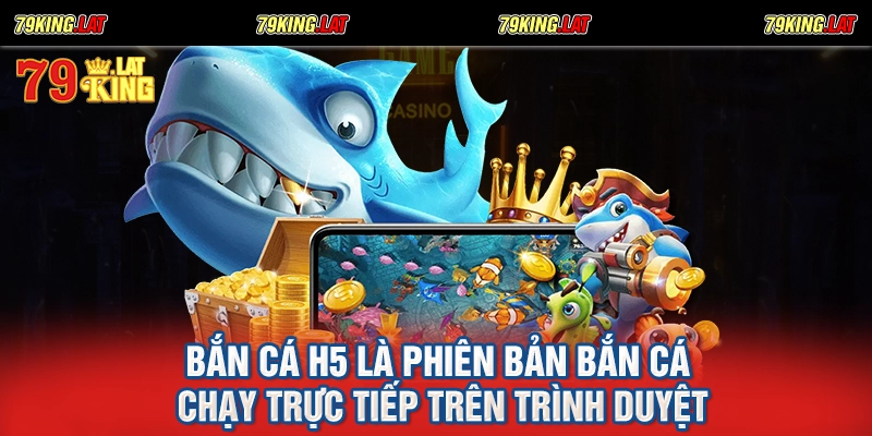 Bắn cá h5 là phiên bản bắn cá chạy trực tiếp trên trình duyệt