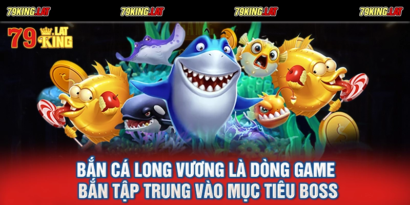 Bắn cá long vương là dòng game bắn tập trung vào mục tiêu boss